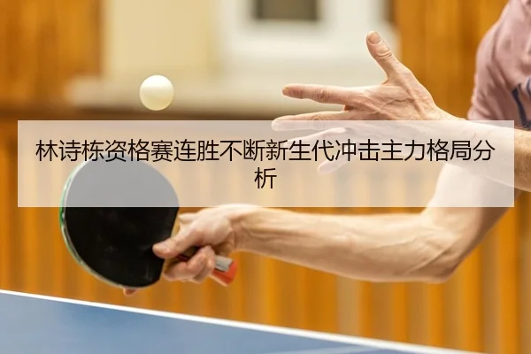 林诗栋资格赛连胜不断新生代冲击主力格局分析 | BandaoSports