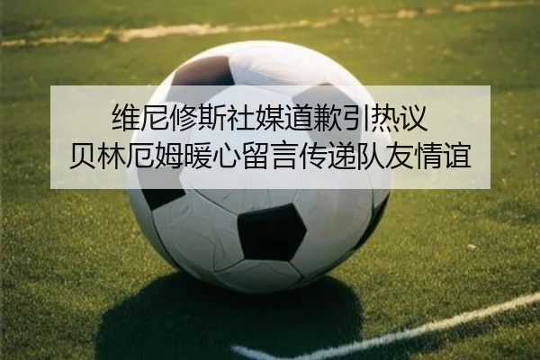 维尼修斯社媒道歉引热议 贝林厄姆暖心留言传递队友情谊（BandaoSports）